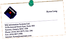 Work: WK Information Systems 145 King St. E, Second Floor Toronto, Ontario Canada  M5C 2Y8 Phone: (416) 363-2075, ext. 246 Fax: (416) 867-1906 Internet: byron@caseware.com